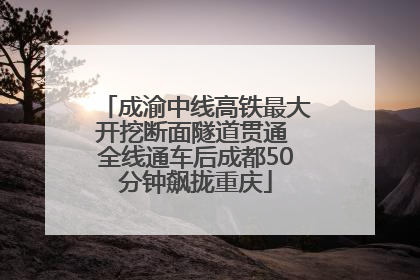 成渝中线高铁最大开挖断面隧道贯通 全线通车后成都50分钟飙拢重庆