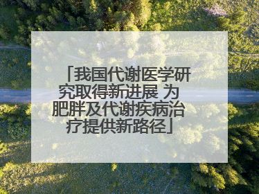 我国代谢医学研究取得新进展 为肥胖及代谢疾病治疗提供新路径