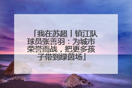 我在苏超丨镇江队球员张善羽：为城市荣誉而战，把更多孩子带到绿茵场