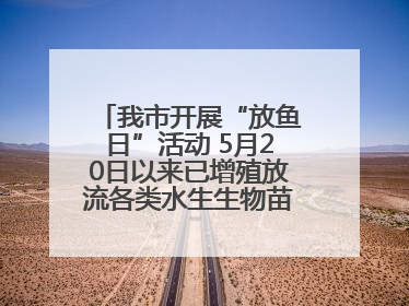 我市开展“放鱼日”活动 5月20日以来已增殖放流各类水生生物苗种5.1亿单位