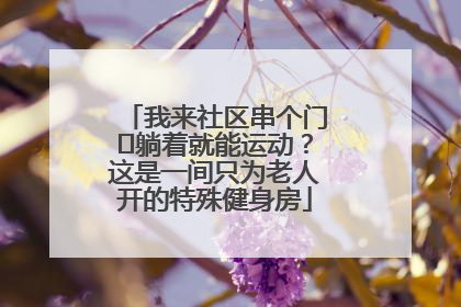 我来社区串个门⑯躺着就能运动？这是一间只为老人开的特殊健身房