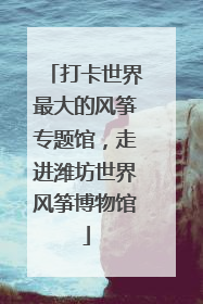 打卡世界最大的风筝专题馆，走进潍坊世界风筝博物馆