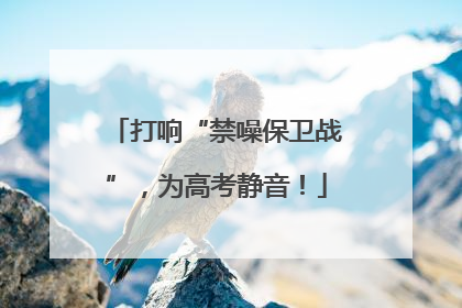 打响“禁噪保卫战”，为高考静音！