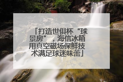 打造世俱杯“球景房”，海信冰箱用真空磁场保鲜技术满足球迷味蕾