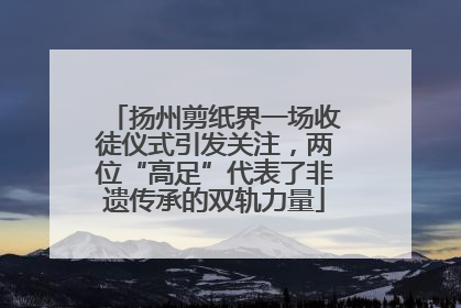 扬州剪纸界一场收徒仪式引发关注，两位“高足”代表了非遗传承的双轨力量