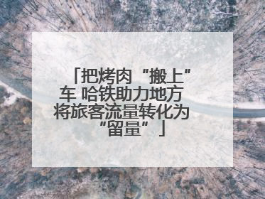 把烤肉“搬上”车 哈铁助力地方将旅客流量转化为“留量”