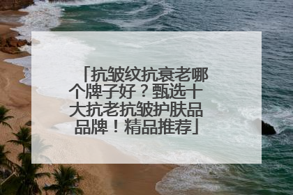抗皱纹抗衰老哪个牌子好？甄选十大抗老抗皱护肤品品牌！精品推荐