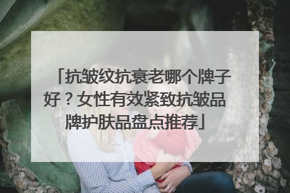 抗皱纹抗衰老哪个牌子好？女性有效紧致抗皱品牌护肤品盘点推荐