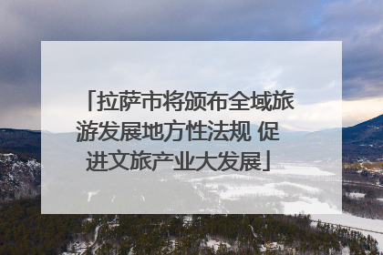 拉萨市将颁布全域旅游发展地方性法规 促进文旅产业大发展