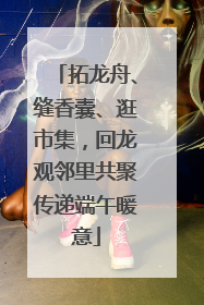 拓龙舟、缝香囊、逛市集，回龙观邻里共聚传递端午暖意