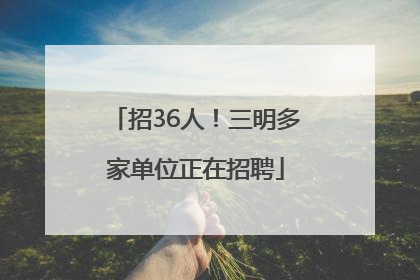 招36人！三明多家单位正在招聘