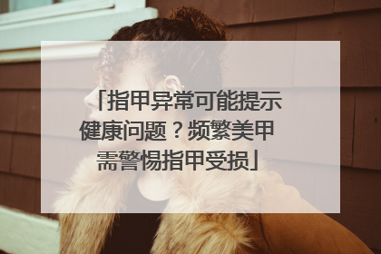 指甲异常可能提示健康问题？频繁美甲需警惕指甲受损