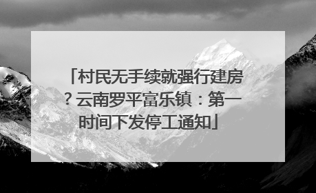 村民无手续就强行建房？云南罗平富乐镇：第一时间下发停工通知