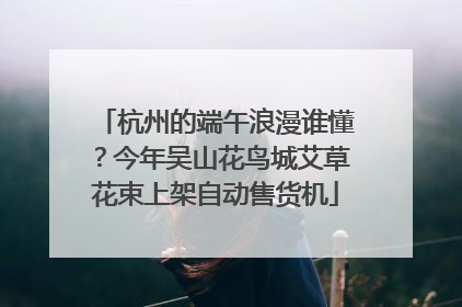 杭州的端午浪漫谁懂？今年吴山花鸟城艾草花束上架自动售货机