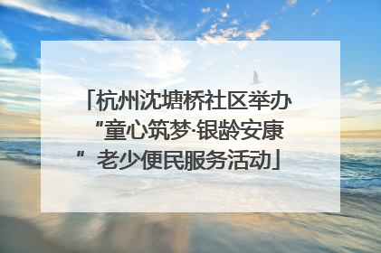 杭州沈塘桥社区举办“童心筑梦·银龄安康”老少便民服务活动