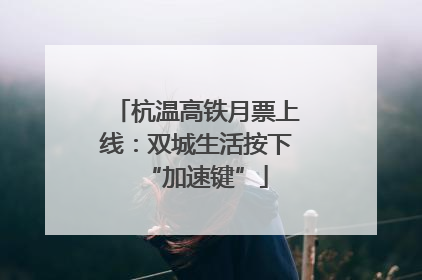 杭温高铁月票上线：双城生活按下“加速键”