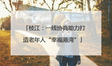 枝江：一线协商助力打造老年人“幸福港湾”