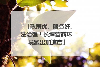 政策优、服务好、法治强！长垣营商环境跑出加速度