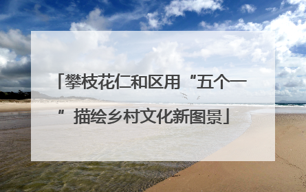 攀枝花仁和区用“五个一”描绘乡村文化新图景