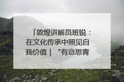 敦煌讲解员班锐：在文化传承中照见自我价值｜“有意思青年”高校公益计划