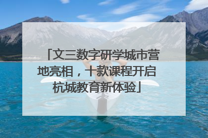文三数字研学城市营地亮相，十款课程开启杭城教育新体验