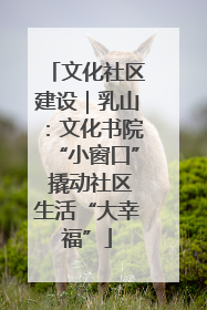文化社区建设｜乳山：文化书院“小窗口” 撬动社区生活“大幸福”
