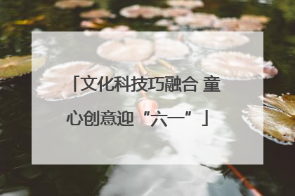 文化科技巧融合 童心创意迎“六一”