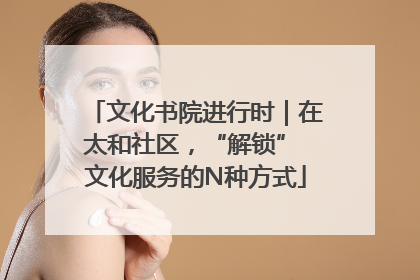 文化书院进行时｜在太和社区，“解锁” 文化服务的N种方式