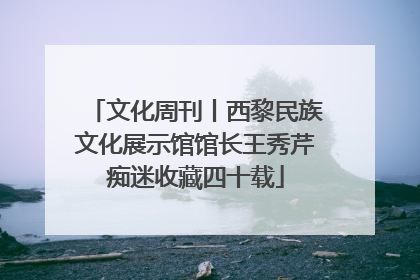 文化周刊丨西黎民族文化展示馆馆长王秀芹痴迷收藏四十载
