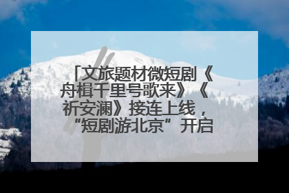 文旅题材微短剧《舟楫千里号歌来》《祈安澜》接连上线，“短剧游北京”开启大运河文化之旅