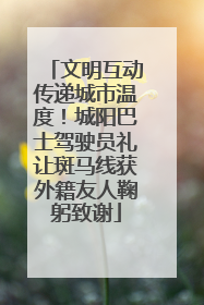 文明互动传递城市温度！城阳巴士驾驶员礼让斑马线获外籍友人鞠躬致谢