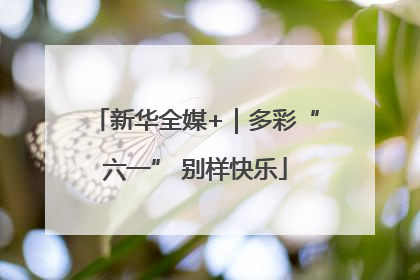 新华全媒+｜多彩“六一” 别样快乐