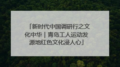 新时代中国调研行之文化中华｜青岛工人运动发源地红色文化浸人心