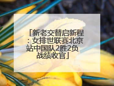 新老交替启新程：女排世联赛北京站中国队2胜2负战绩收官