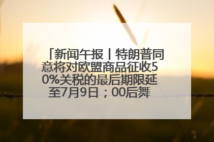 新闻午报丨特朗普同意将对欧盟商品征收50%关税的最后期限延至7月9日；00后舞蹈老师“花式”推介家乡岳阳>>