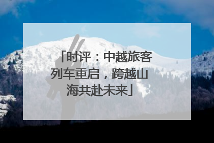 时评：中越旅客列车重启，跨越山海共赴未来