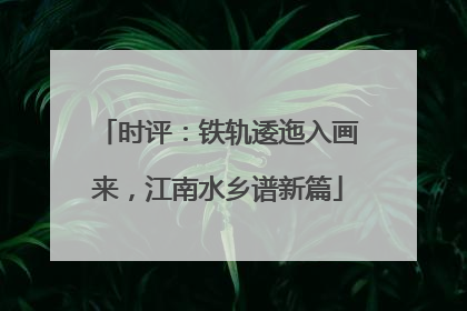时评：铁轨逶迤入画来，江南水乡谱新篇