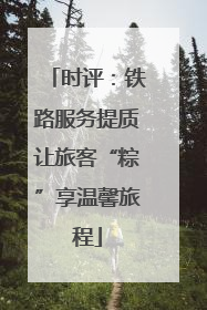 时评：铁路服务提质让旅客“粽”享温馨旅程