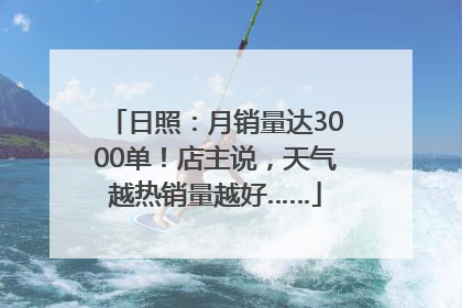 日照：月销量达3000单！店主说，天气越热销量越好……