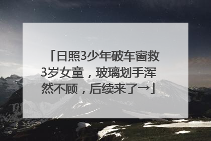日照3少年破车窗救3岁女童，玻璃划手浑然不顾，后续来了→