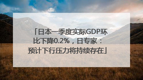 日本一季度实际GDP环比下降0.2%，日专家：预计下行压力将持续存在