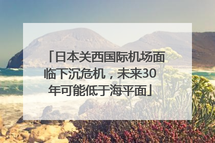 日本关西国际机场面临下沉危机，未来30年可能低于海平面