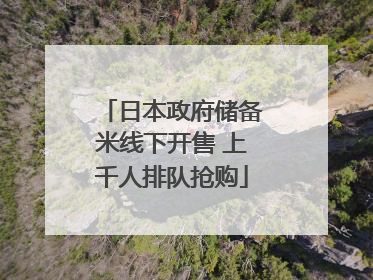 日本政府储备米线下开售 上千人排队抢购