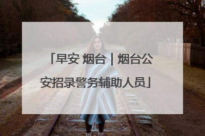 早安 烟台｜烟台公安招录警务辅助人员