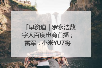 早资道｜罗永浩数字人百度电商首播；雷军：小米YU7将于6月底发布