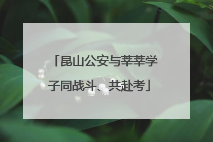 昆山公安与莘莘学子同战斗、共赴考