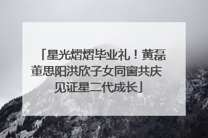 星光熠熠毕业礼！黄磊董思阳洪欣子女同窗共庆 见证星二代成长