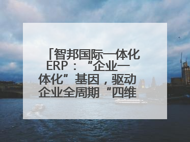 智邦国际一体化ERP：“企业一体化”基因，驱动企业全周期“四维质变”