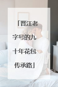 晋江老字号的九十年花包传承路