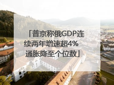 普京称俄GDP连续两年增速超4% 通胀降至个位数